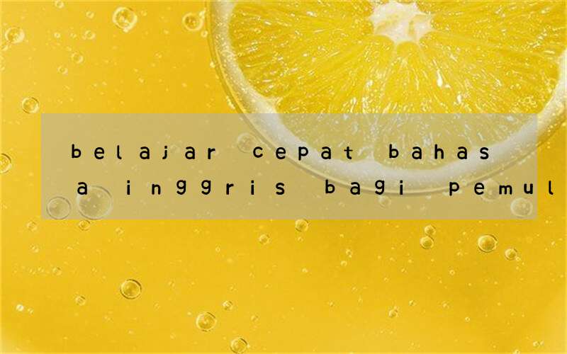 belajar cepat bahasa inggris bagi pemula agar mudah dan bisa